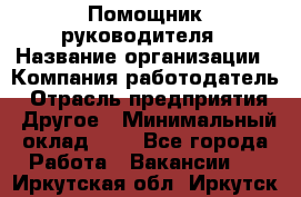 Помощник руководителя › Название организации ­ Компания-работодатель › Отрасль предприятия ­ Другое › Минимальный оклад ­ 1 - Все города Работа » Вакансии   . Иркутская обл.,Иркутск г.